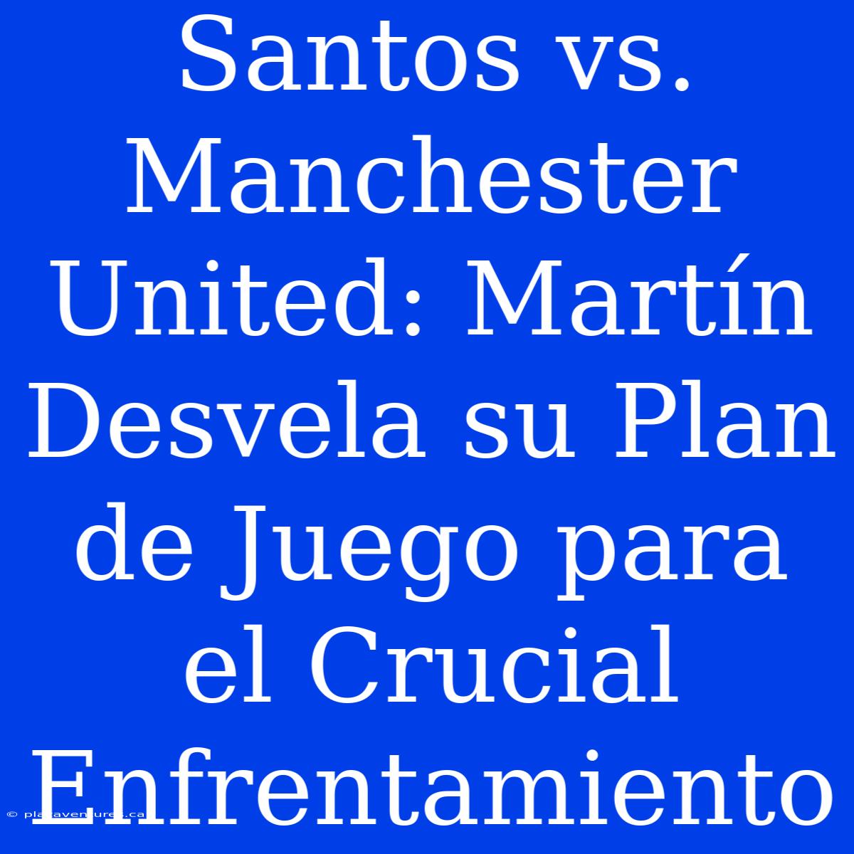 Santos Vs. Manchester United: Martín Desvela Su Plan De Juego Para El Crucial Enfrentamiento