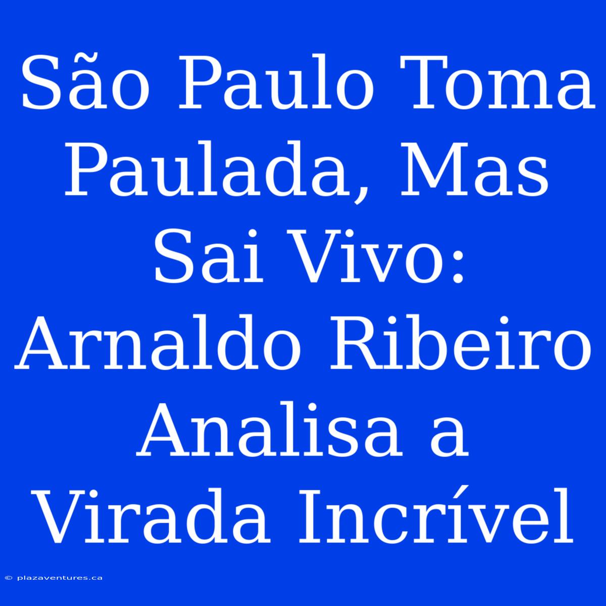 São Paulo Toma Paulada, Mas Sai Vivo: Arnaldo Ribeiro Analisa A Virada Incrível