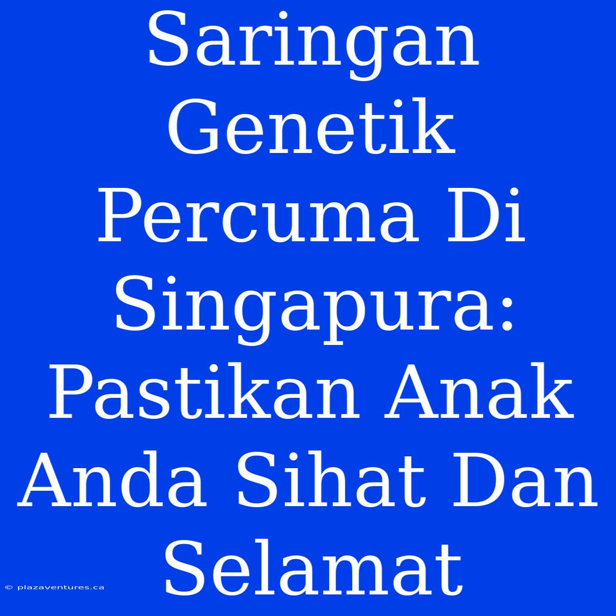 Saringan Genetik Percuma Di Singapura: Pastikan Anak Anda Sihat Dan Selamat