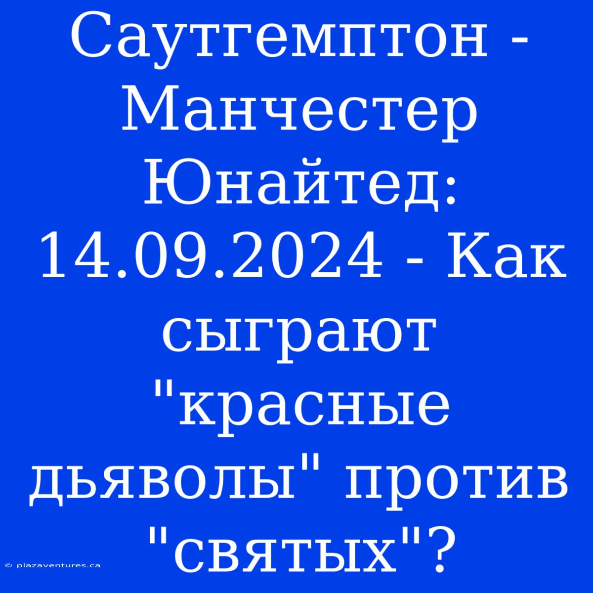 Саутгемптон - Манчестер Юнайтед: 14.09.2024 - Как Сыграют 