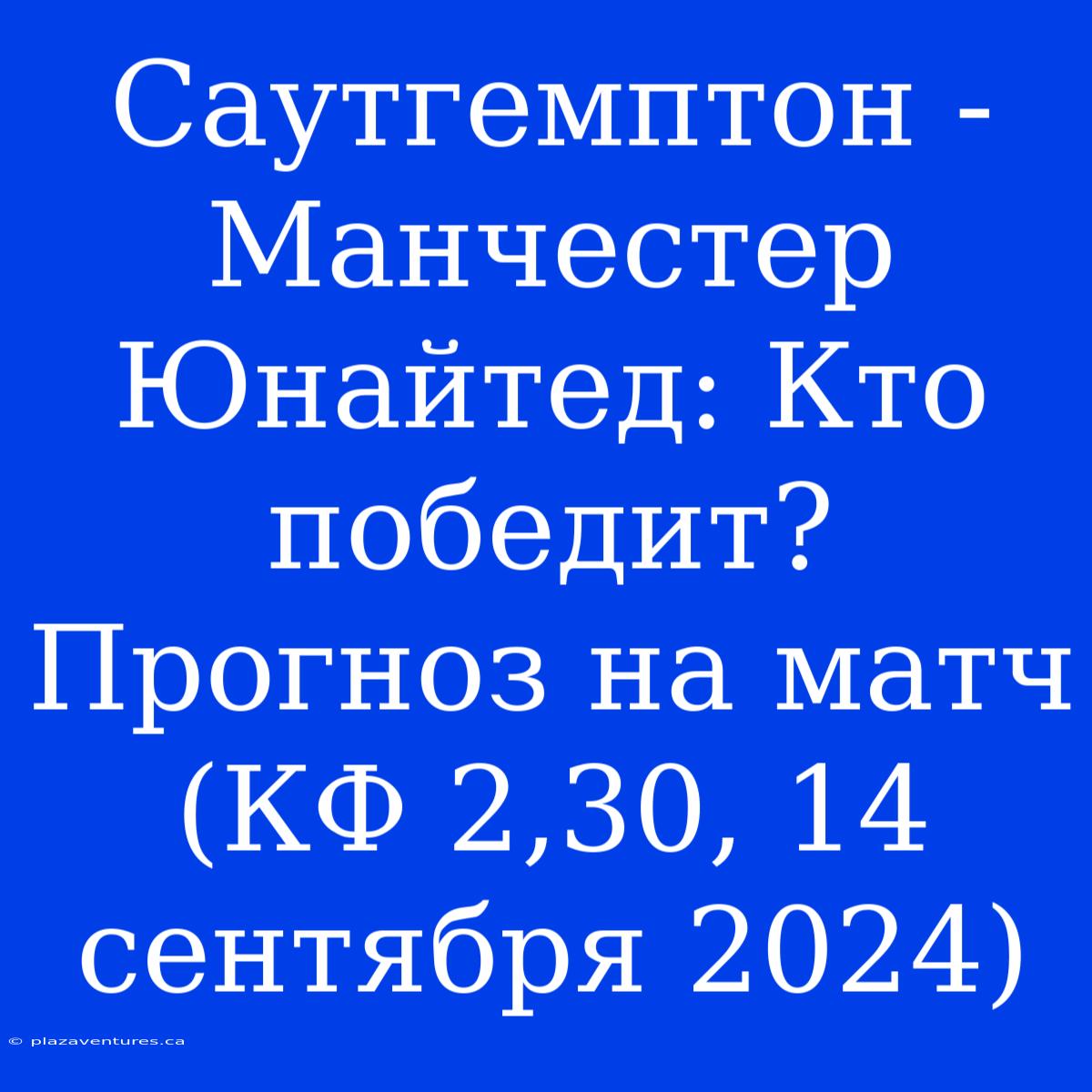 Саутгемптон - Манчестер Юнайтед: Кто Победит? Прогноз На Матч (КФ 2,30, 14 Сентября 2024)