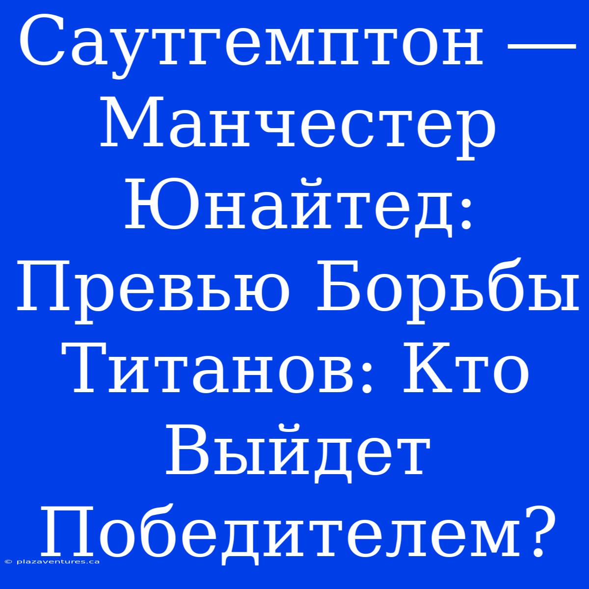 Саутгемптон ― Манчестер Юнайтед: Превью Борьбы Титанов: Кто Выйдет Победителем?