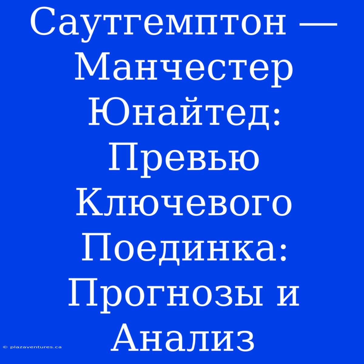 Саутгемптон ― Манчестер Юнайтед: Превью Ключевого Поединка: Прогнозы И Анализ