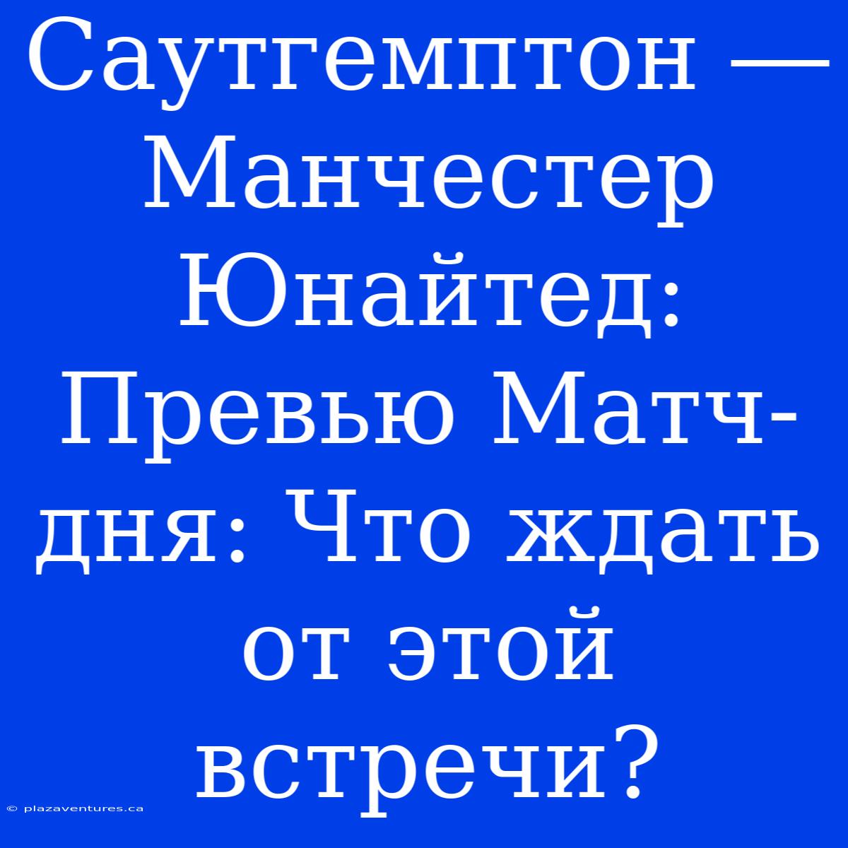 Саутгемптон ― Манчестер Юнайтед: Превью Матч-дня: Что Ждать От Этой Встречи?