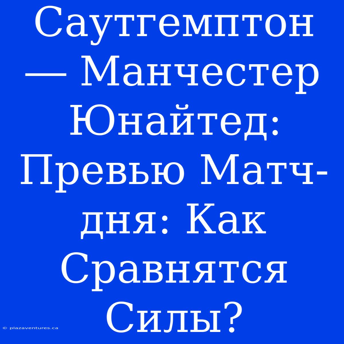 Саутгемптон ― Манчестер Юнайтед: Превью Матч-дня: Как Сравнятся Силы?