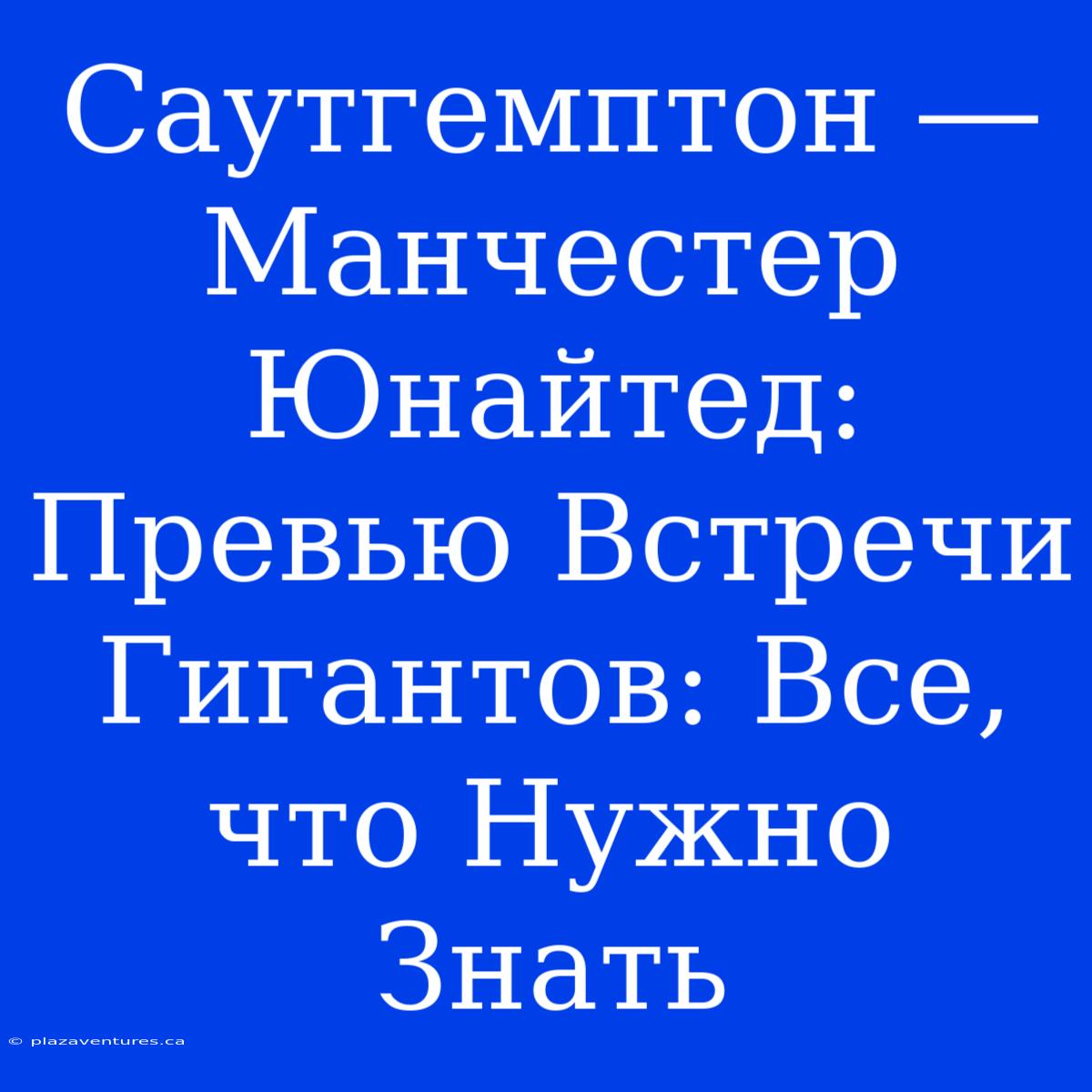 Саутгемптон ― Манчестер Юнайтед: Превью Встречи Гигантов: Все, Что Нужно Знать