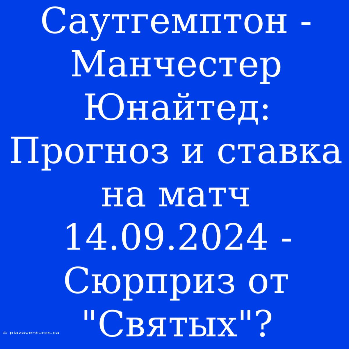 Саутгемптон - Манчестер Юнайтед: Прогноз И Ставка На Матч 14.09.2024 - Сюрприз От 