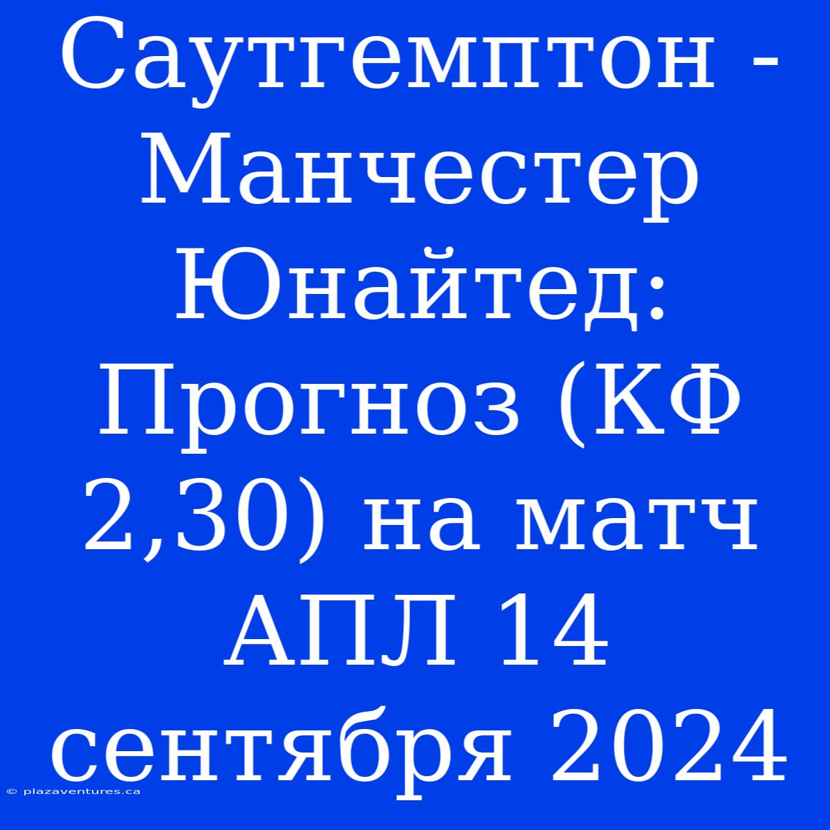 Саутгемптон - Манчестер Юнайтед: Прогноз (КФ 2,30) На Матч АПЛ 14 Сентября 2024