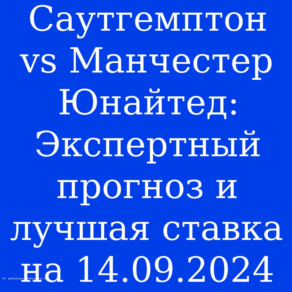 Саутгемптон Vs Манчестер Юнайтед: Экспертный Прогноз И Лучшая Ставка На 14.09.2024