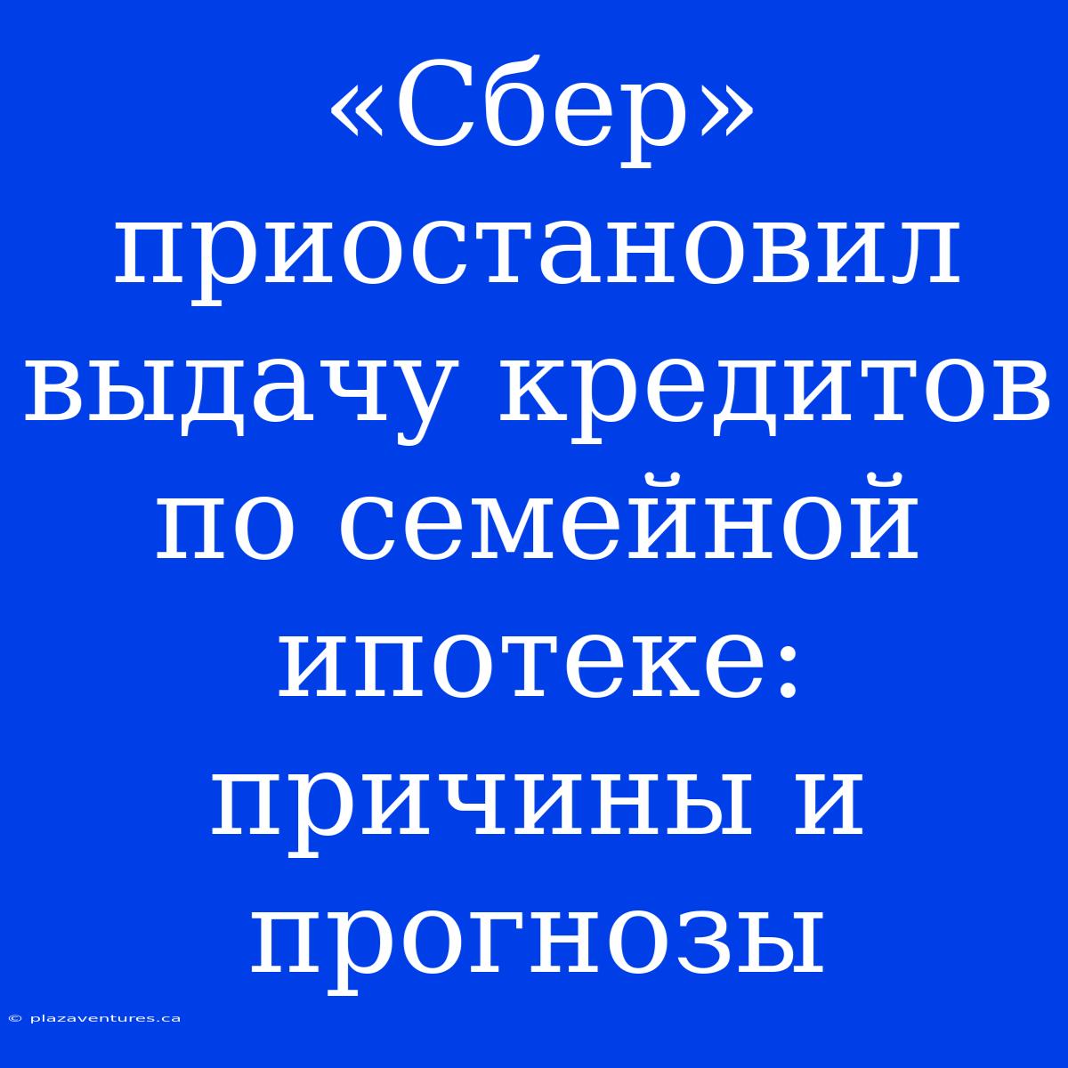 «Сбер» Приостановил Выдачу Кредитов По Семейной Ипотеке: Причины И Прогнозы