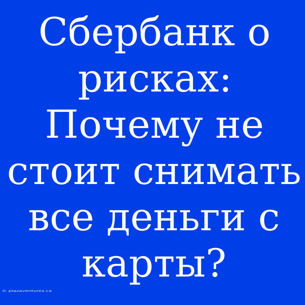 Сбербанк О Рисках: Почему Не Стоит Снимать Все Деньги С Карты?