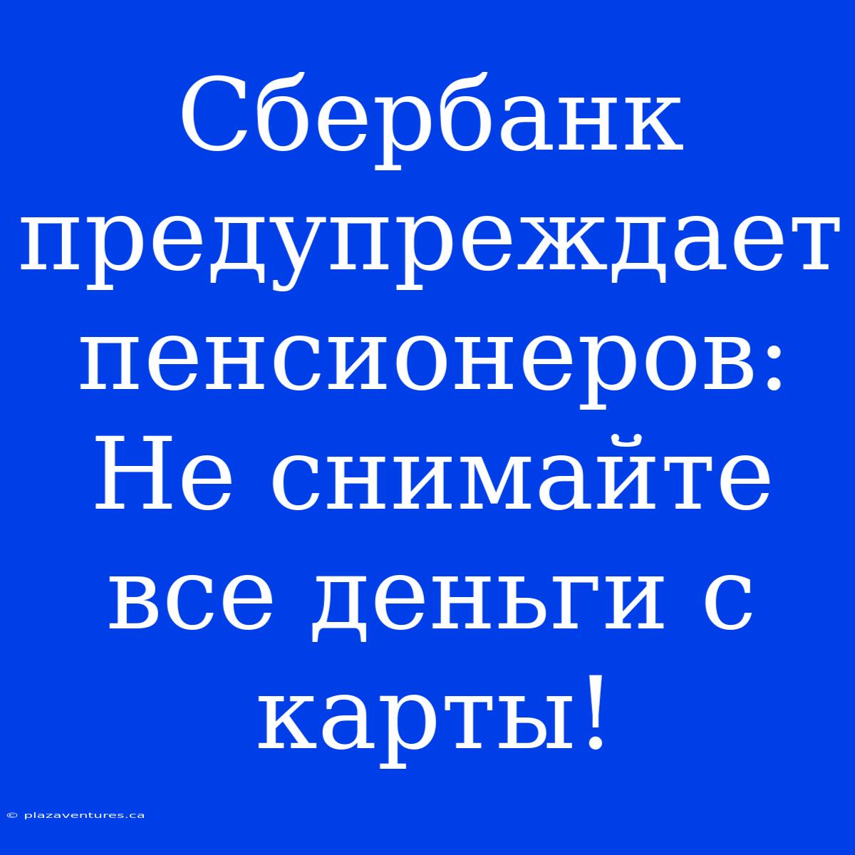 Сбербанк Предупреждает Пенсионеров: Не Снимайте Все Деньги С Карты!