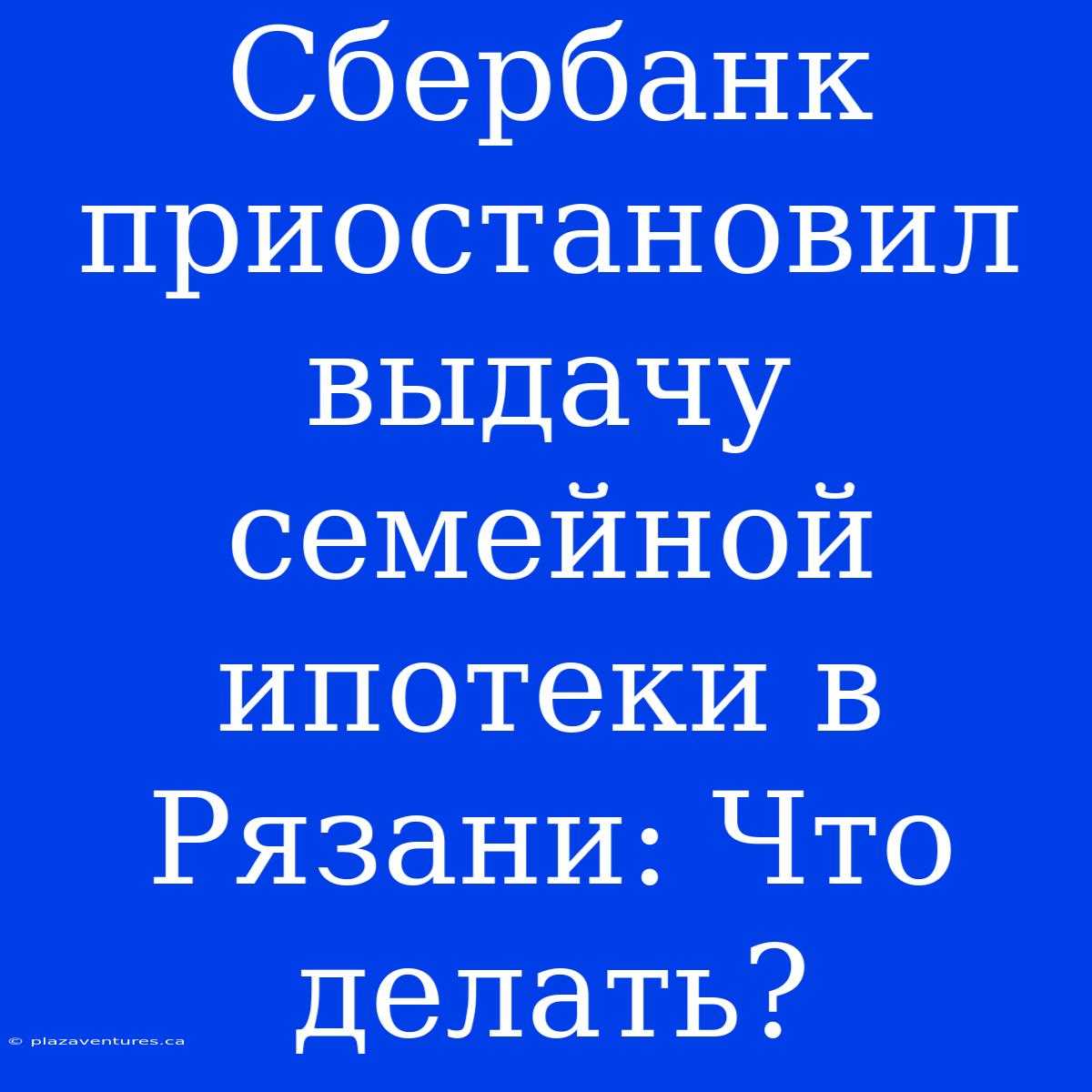 Сбербанк Приостановил Выдачу Семейной Ипотеки В Рязани: Что Делать?