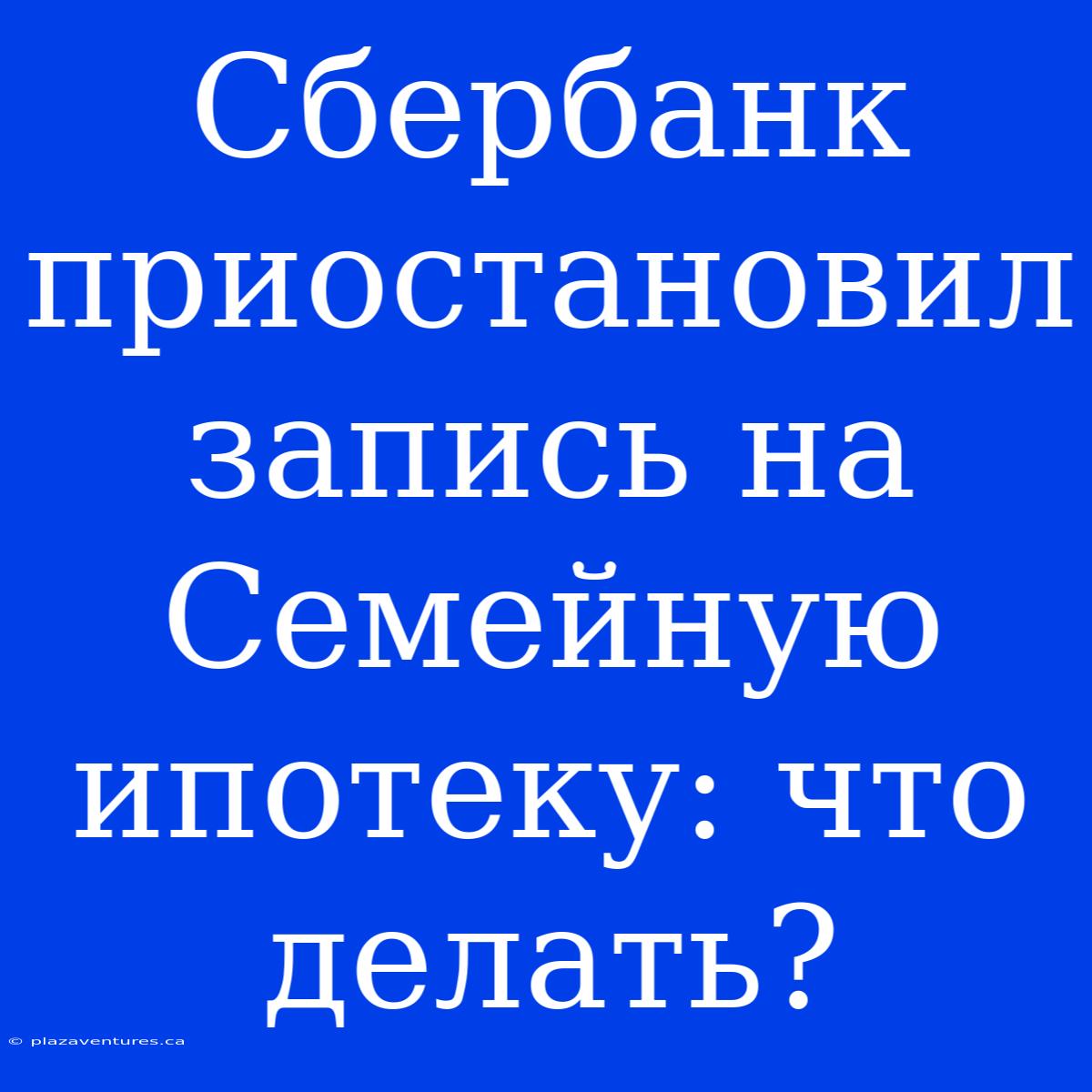 Сбербанк Приостановил Запись На Семейную Ипотеку: Что Делать?