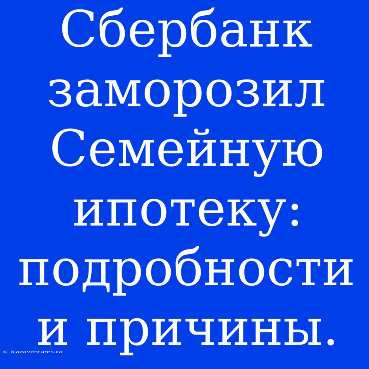 Сбербанк Заморозил Семейную Ипотеку: Подробности И Причины.