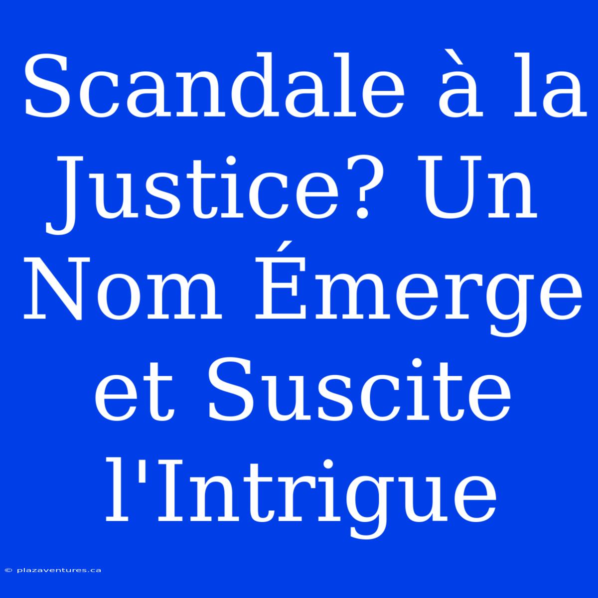 Scandale À La Justice? Un Nom Émerge Et Suscite L'Intrigue