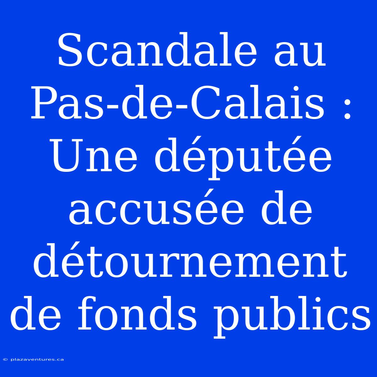 Scandale Au Pas-de-Calais : Une Députée Accusée De Détournement De Fonds Publics