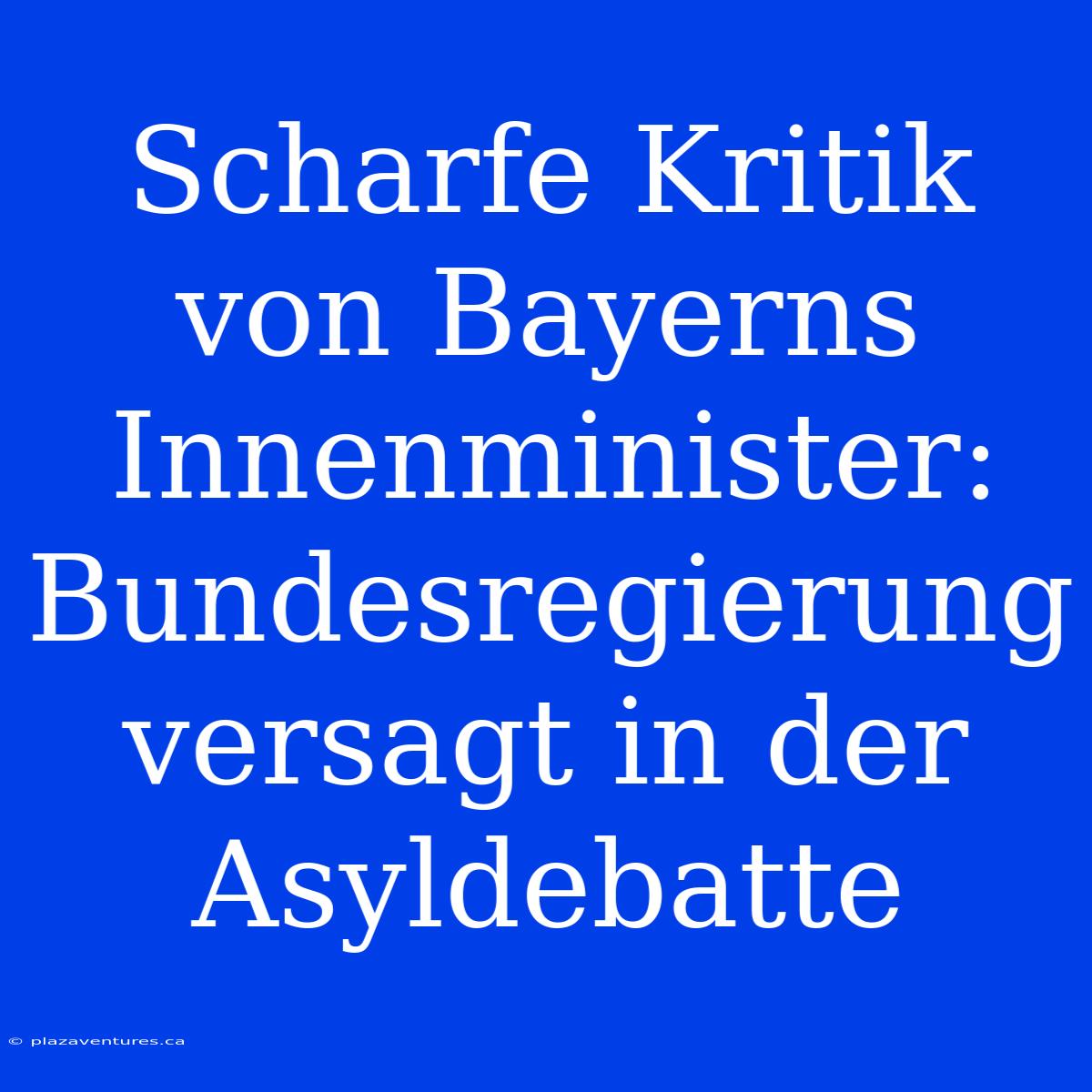 Scharfe Kritik Von Bayerns Innenminister: Bundesregierung Versagt In Der Asyldebatte