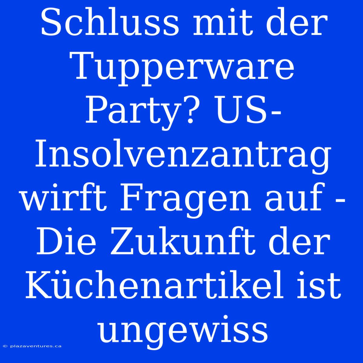 Schluss Mit Der Tupperware Party? US-Insolvenzantrag Wirft Fragen Auf - Die Zukunft Der Küchenartikel Ist Ungewiss