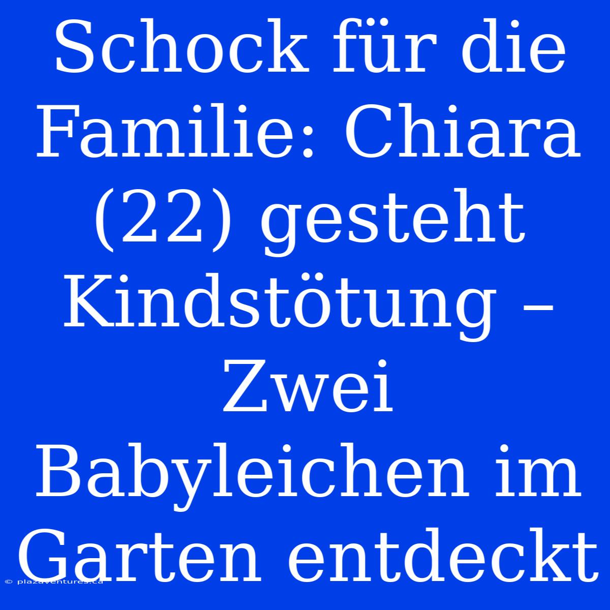 Schock Für Die Familie: Chiara (22) Gesteht Kindstötung – Zwei Babyleichen Im Garten Entdeckt