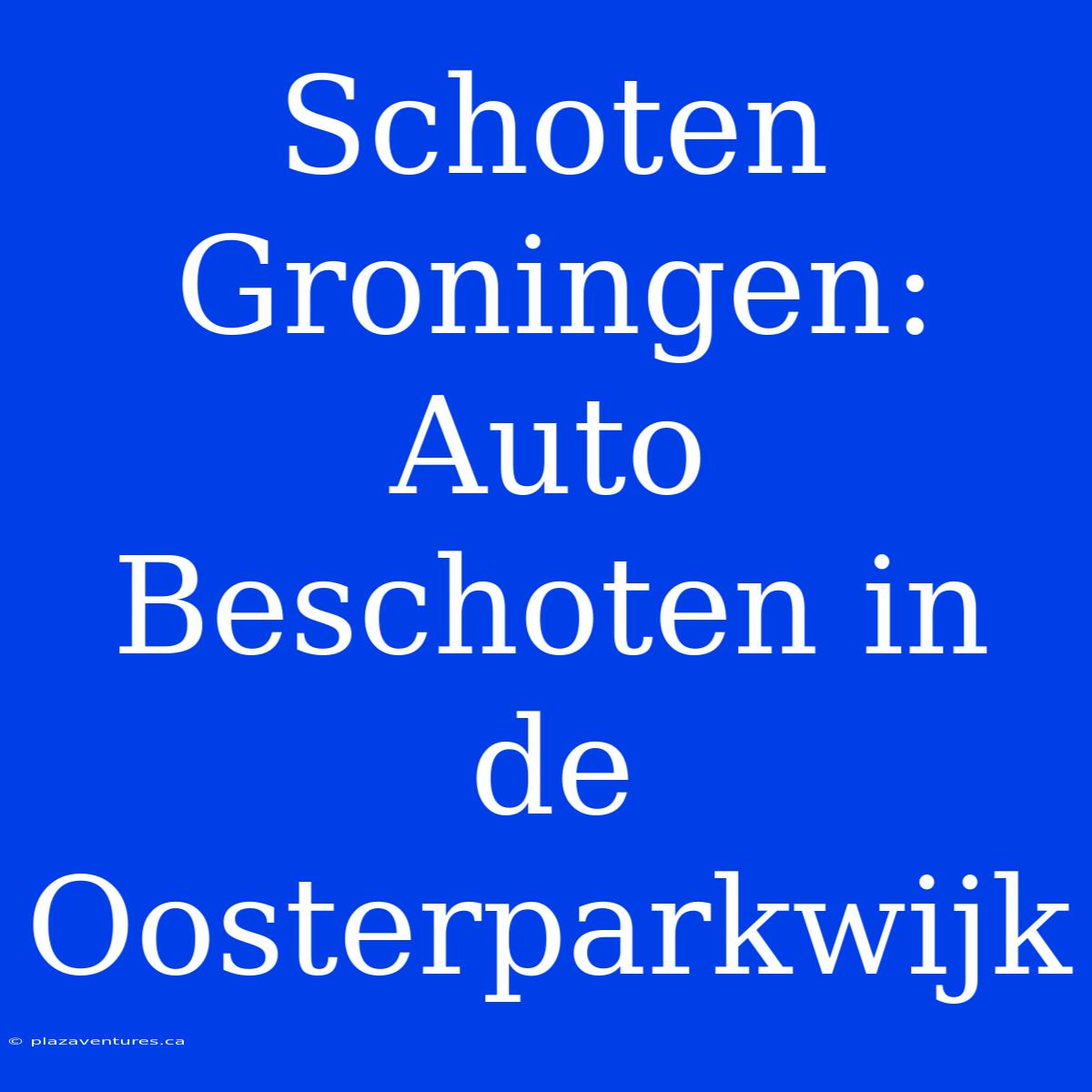 Schoten Groningen: Auto Beschoten In De Oosterparkwijk