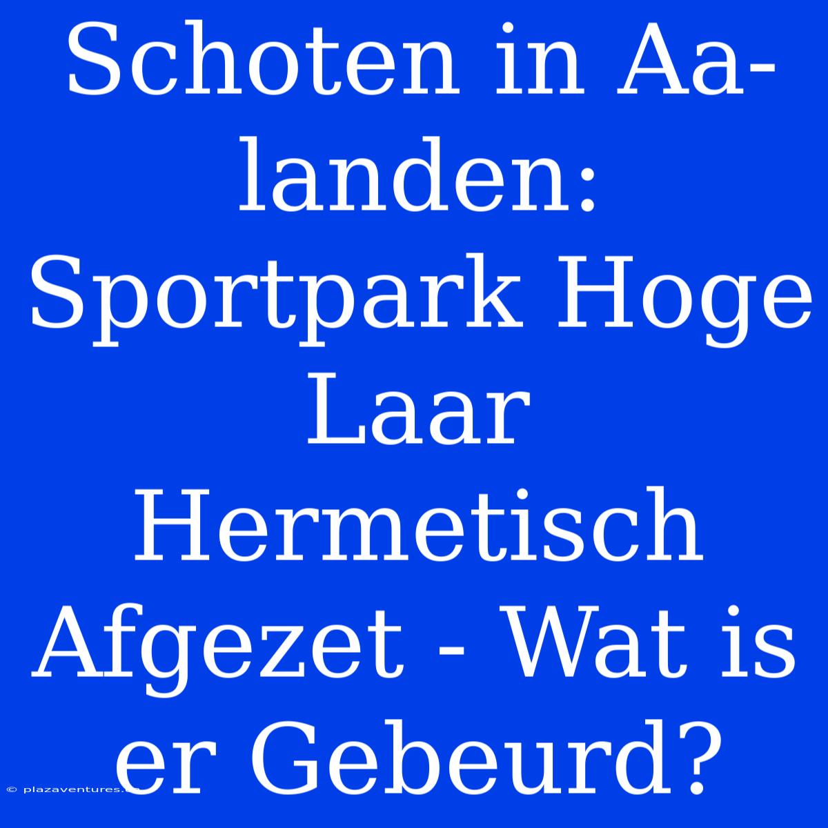 Schoten In Aa-landen: Sportpark Hoge Laar Hermetisch Afgezet - Wat Is Er Gebeurd?