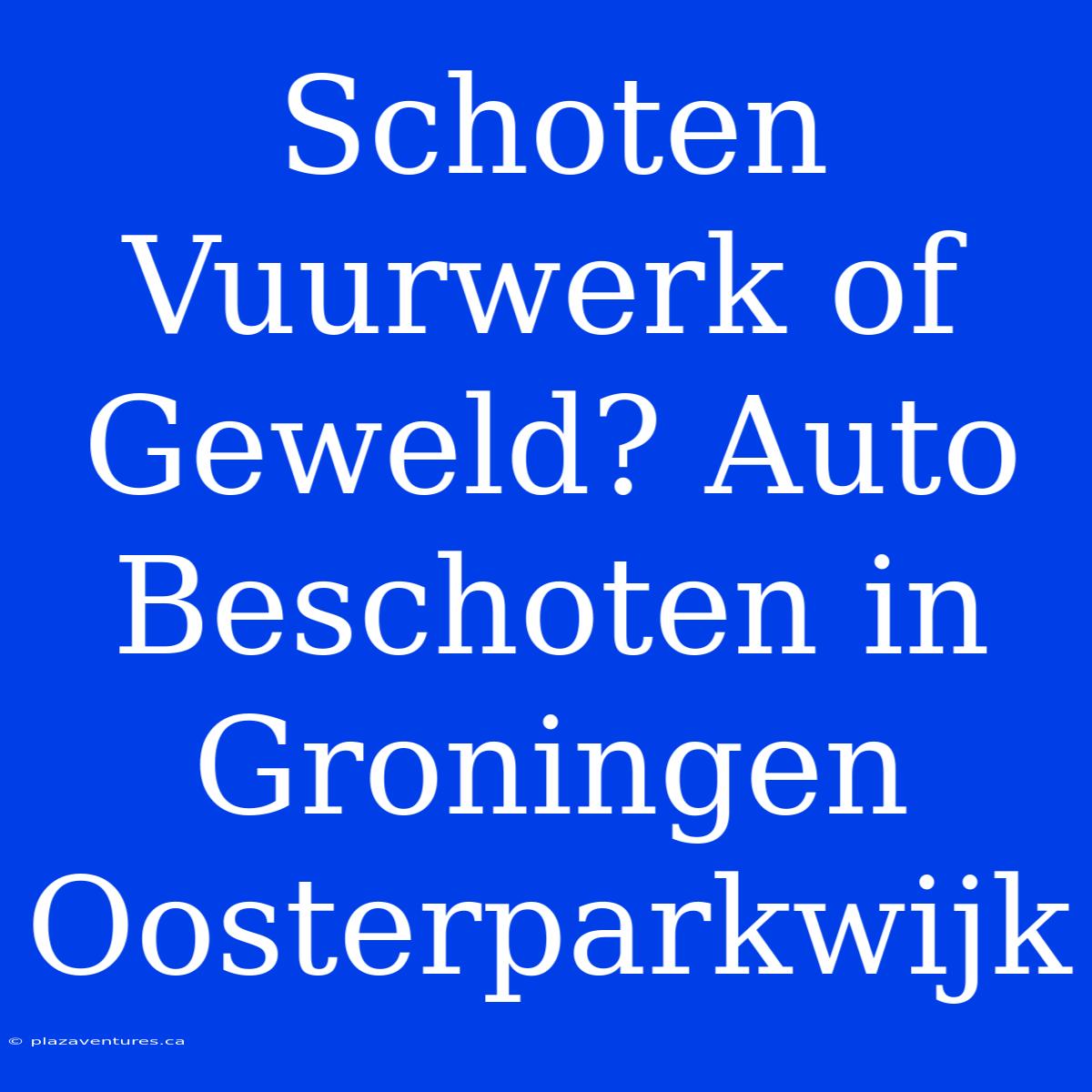 Schoten Vuurwerk Of Geweld? Auto Beschoten In Groningen Oosterparkwijk