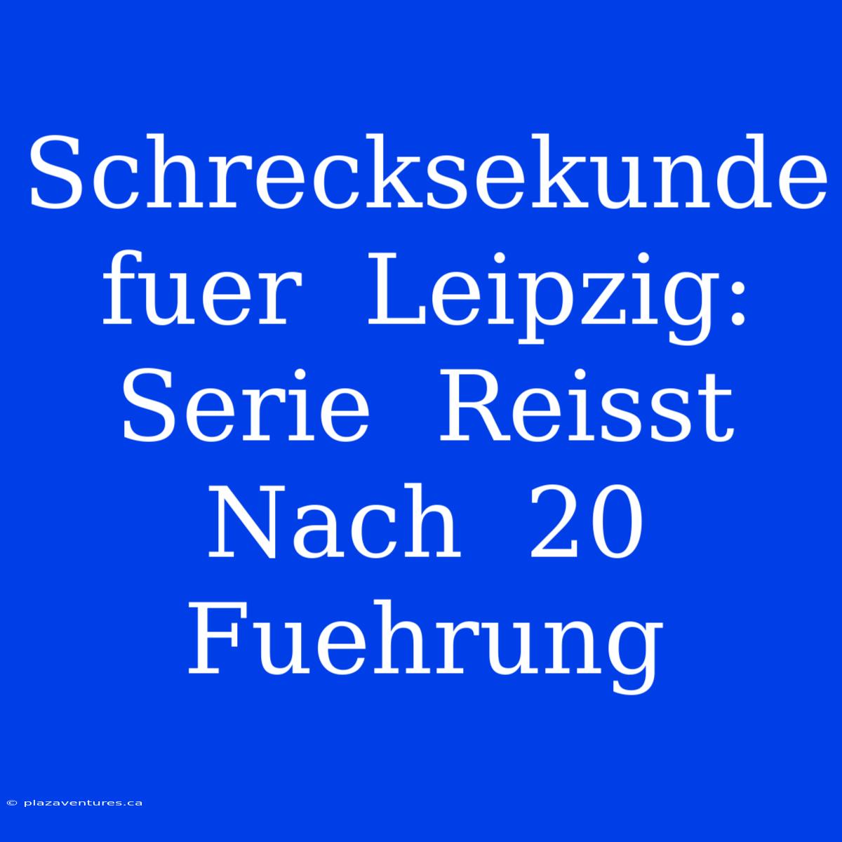 Schrecksekunde  Fuer  Leipzig:  Serie  Reisst  Nach  20  Fuehrung