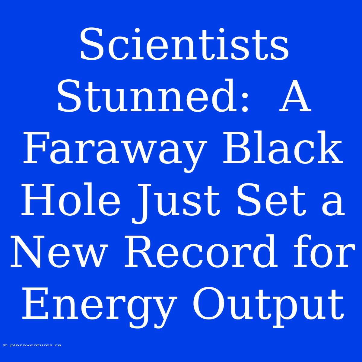 Scientists Stunned:  A Faraway Black Hole Just Set A New Record For Energy Output