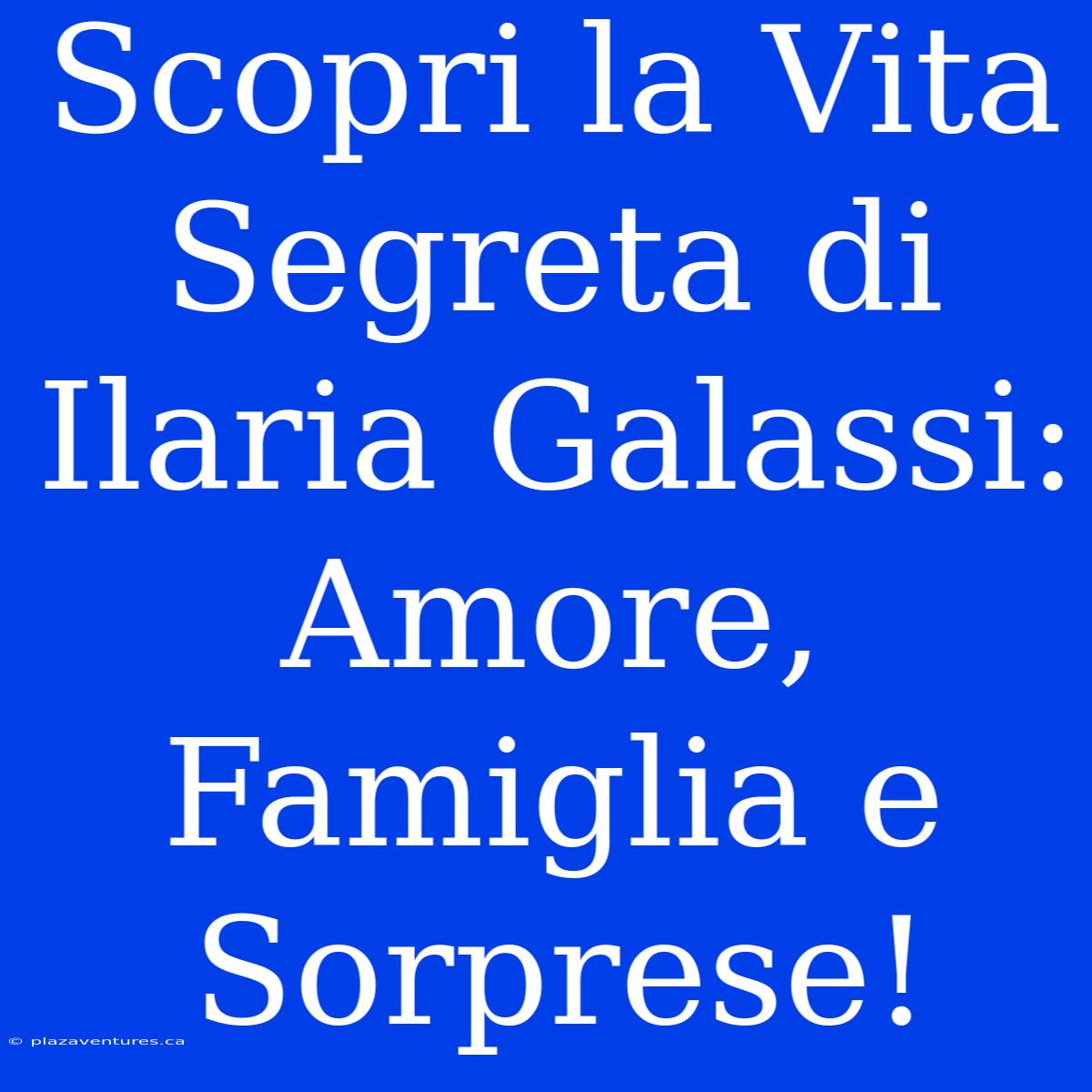 Scopri La Vita Segreta Di Ilaria Galassi: Amore, Famiglia E Sorprese!