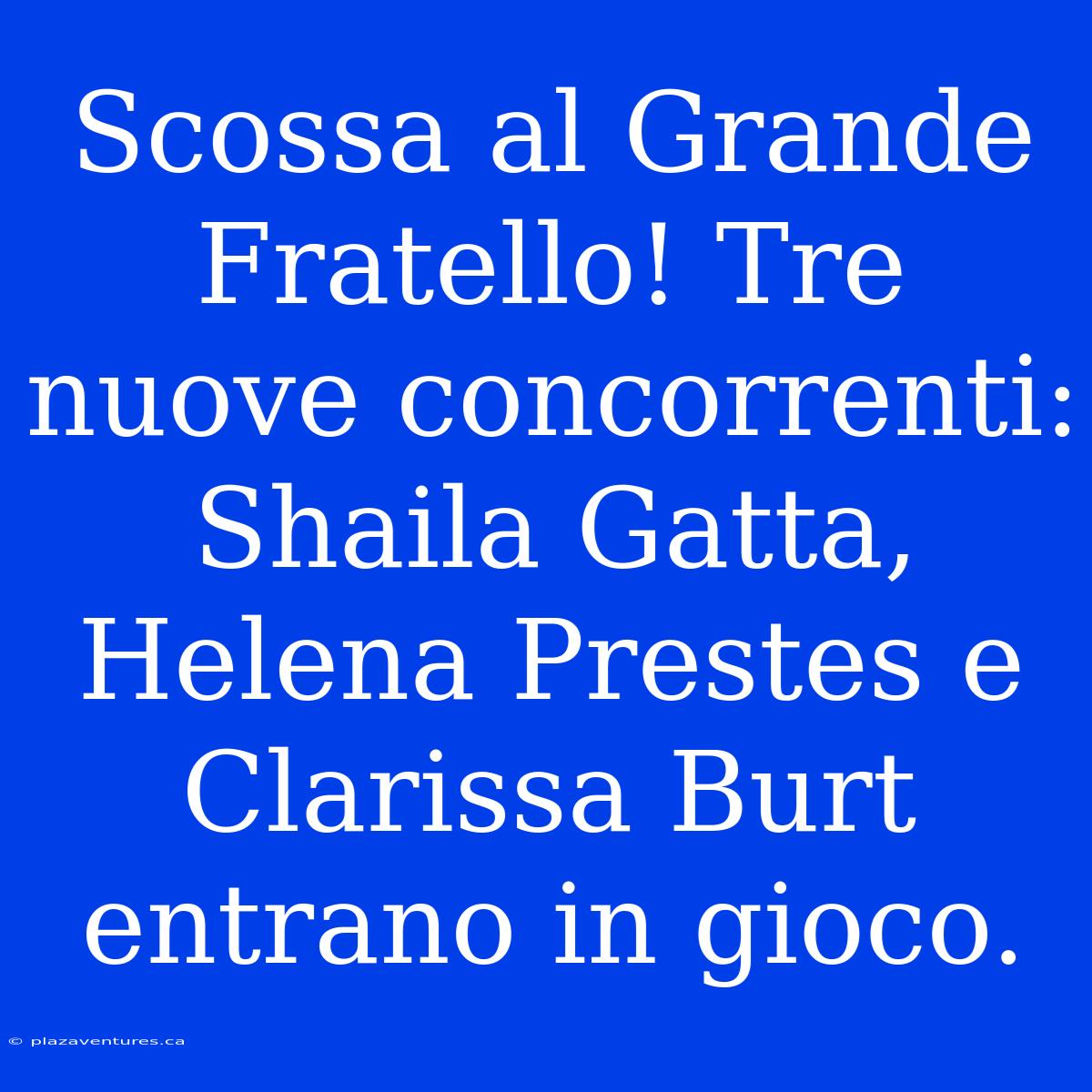 Scossa Al Grande Fratello! Tre Nuove Concorrenti: Shaila Gatta, Helena Prestes E Clarissa Burt Entrano In Gioco.