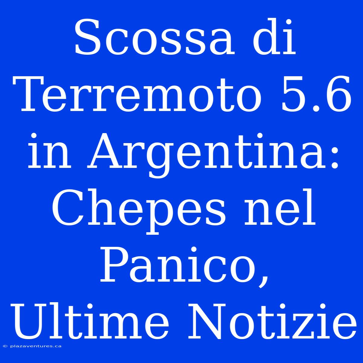 Scossa Di Terremoto 5.6 In Argentina: Chepes Nel Panico, Ultime Notizie