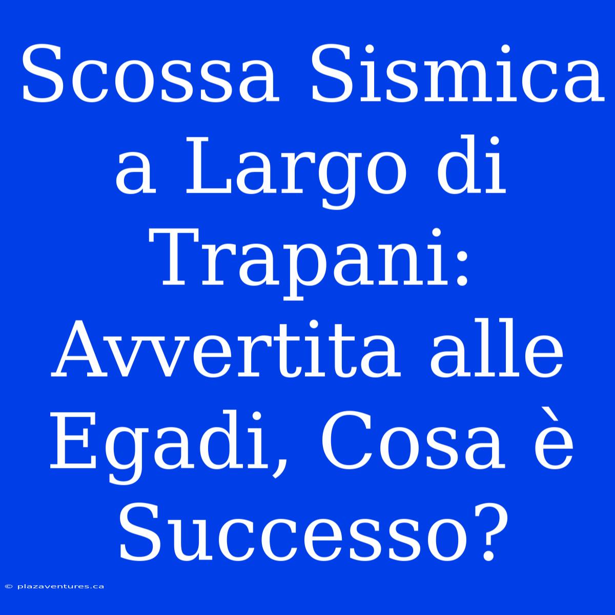 Scossa Sismica A Largo Di Trapani: Avvertita Alle Egadi, Cosa È Successo?