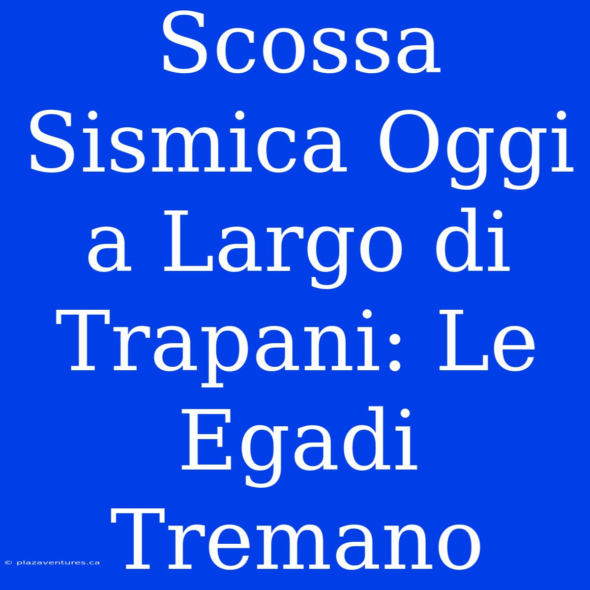 Scossa Sismica Oggi A Largo Di Trapani: Le Egadi Tremano