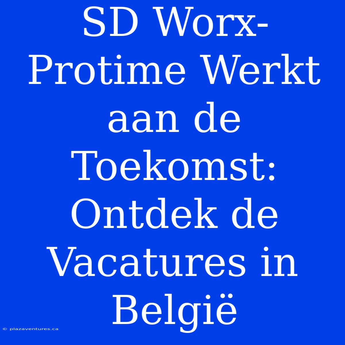 SD Worx-Protime Werkt Aan De Toekomst: Ontdek De Vacatures In België