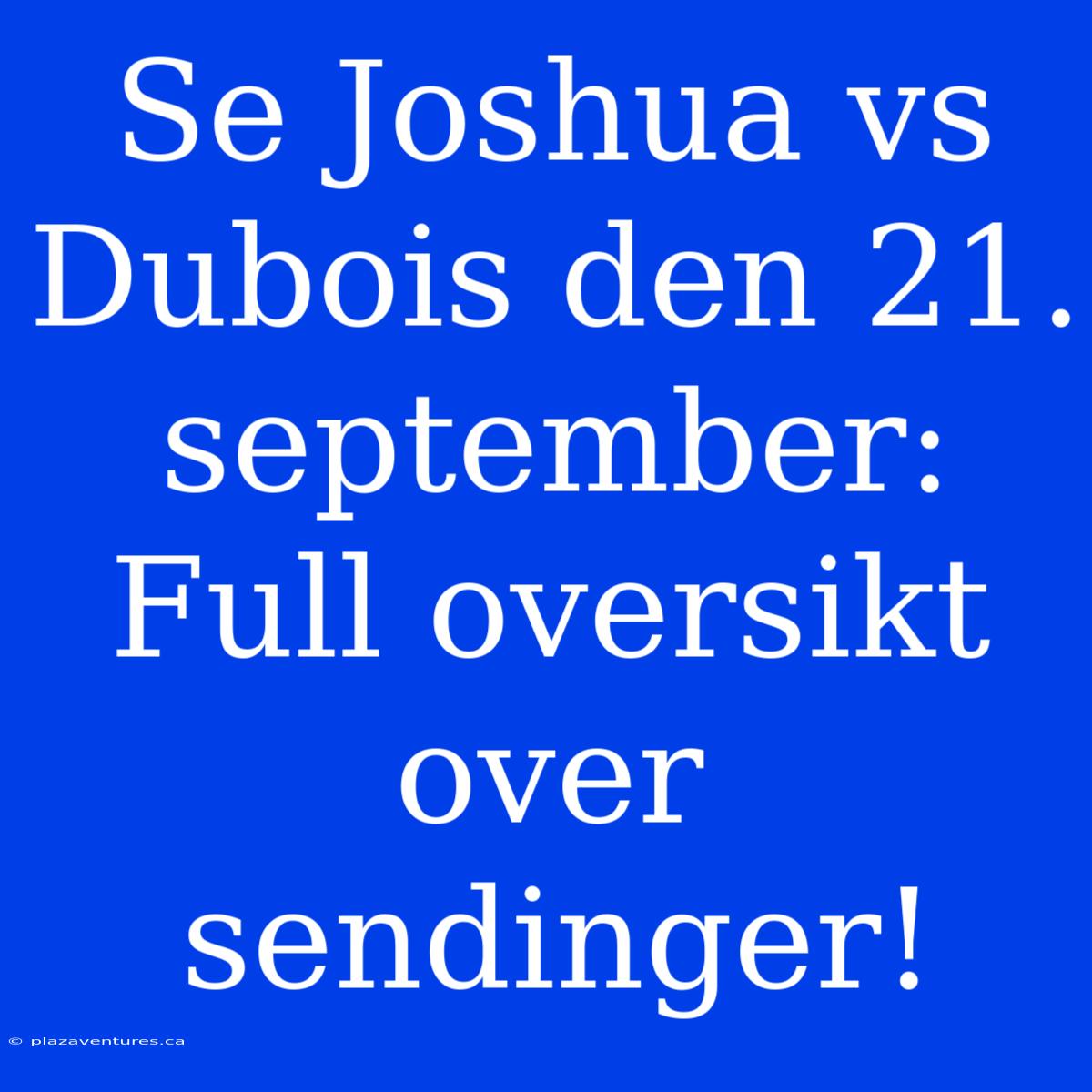 Se Joshua Vs Dubois Den 21. September: Full Oversikt Over Sendinger!