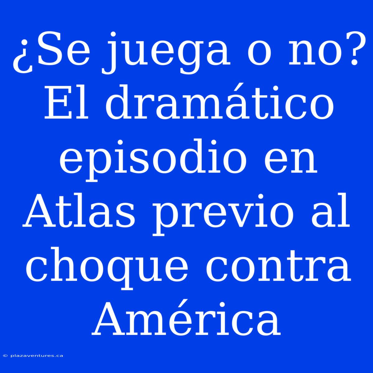 ¿Se Juega O No? El Dramático Episodio En Atlas Previo Al Choque Contra América