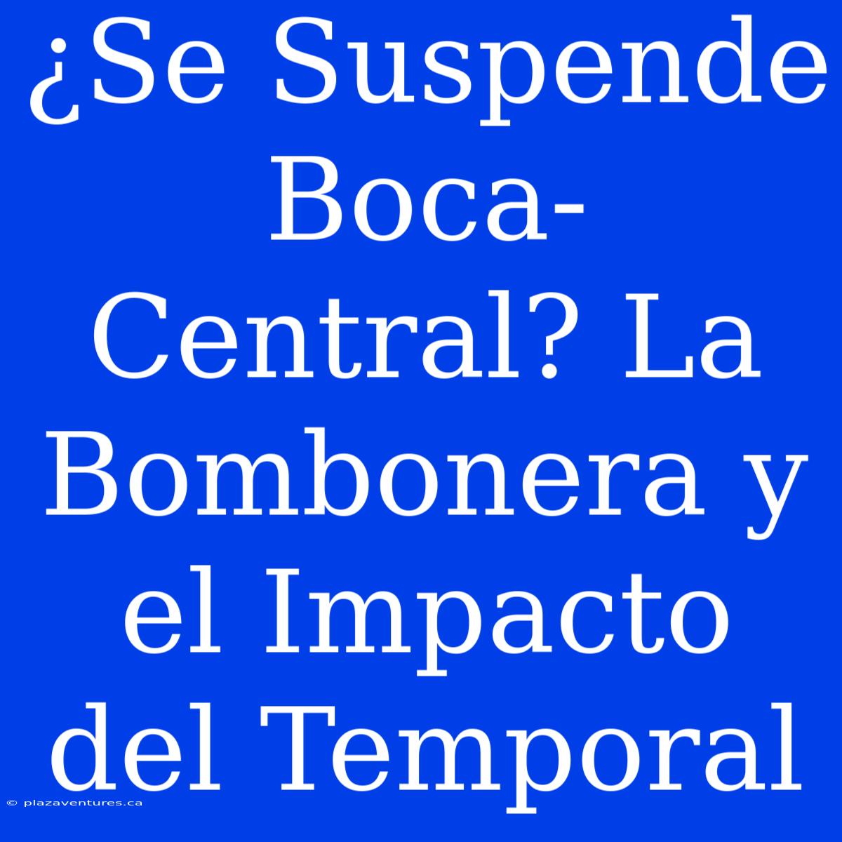 ¿Se Suspende Boca-Central? La Bombonera Y El Impacto Del Temporal