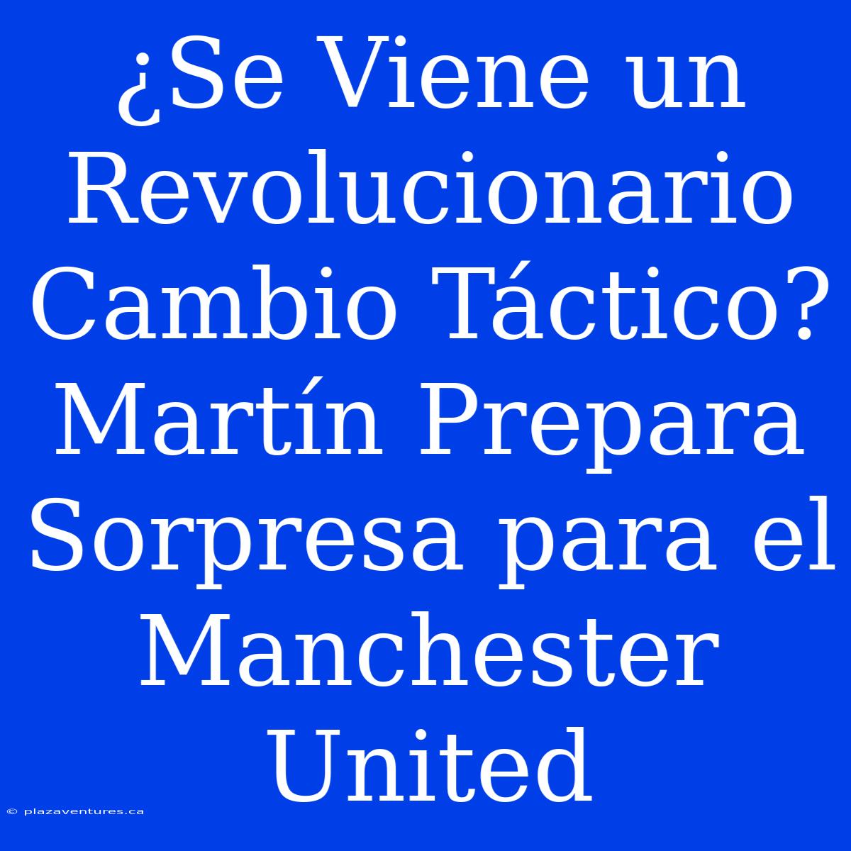 ¿Se Viene Un Revolucionario Cambio Táctico? Martín Prepara Sorpresa Para El Manchester United