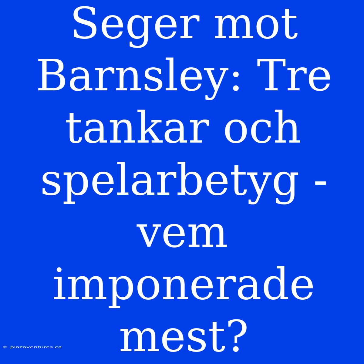 Seger Mot Barnsley: Tre Tankar Och Spelarbetyg - Vem Imponerade Mest?