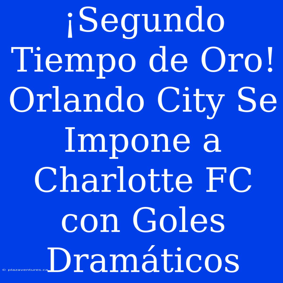 ¡Segundo Tiempo De Oro! Orlando City Se Impone A Charlotte FC Con Goles Dramáticos