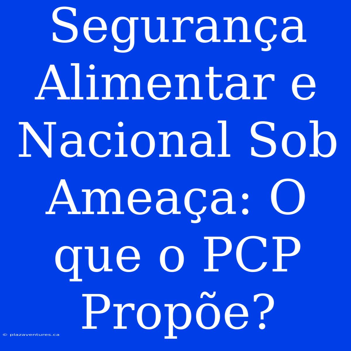 Segurança Alimentar E Nacional Sob Ameaça: O Que O PCP Propõe?