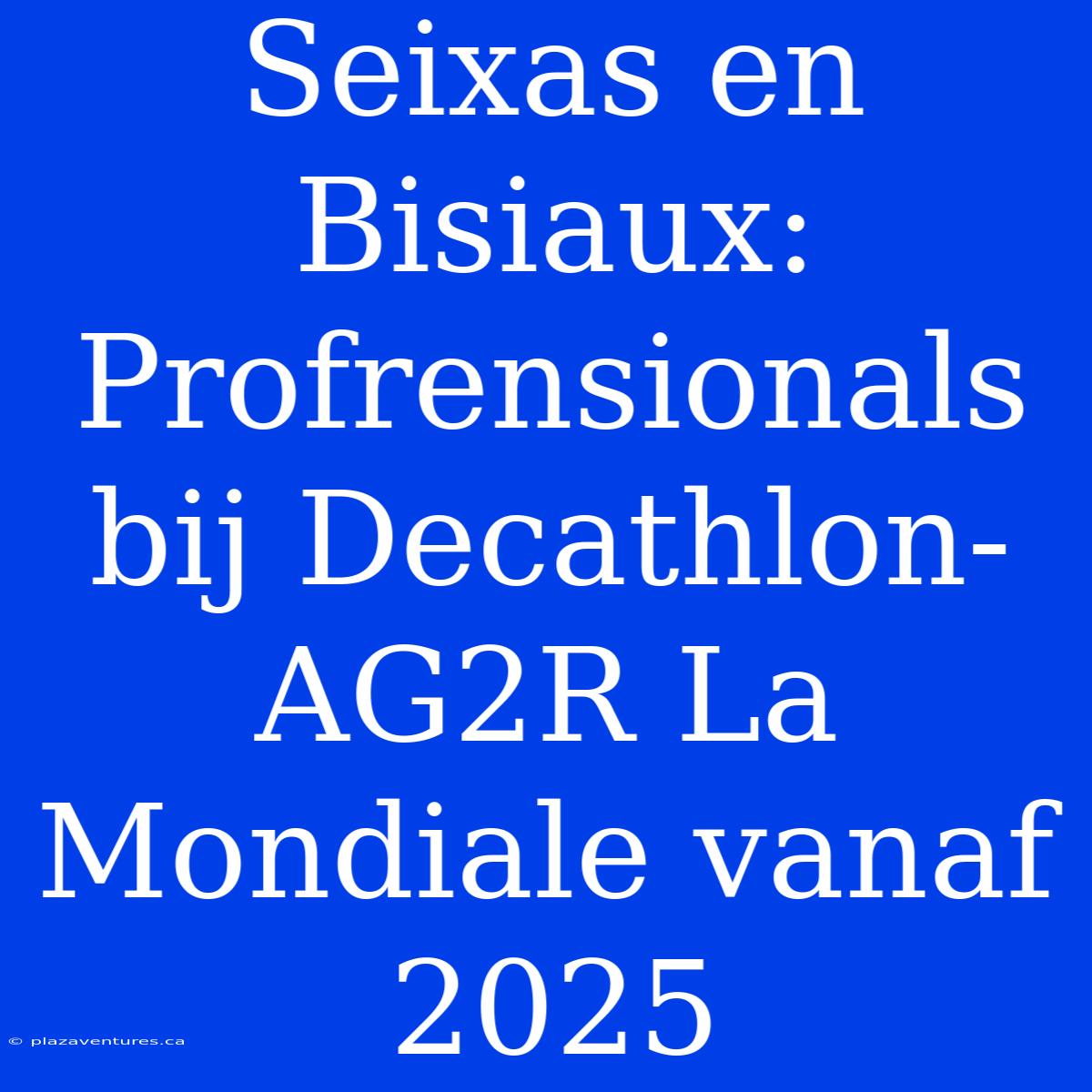 Seixas En Bisiaux: Profrensionals Bij Decathlon-AG2R La Mondiale Vanaf 2025