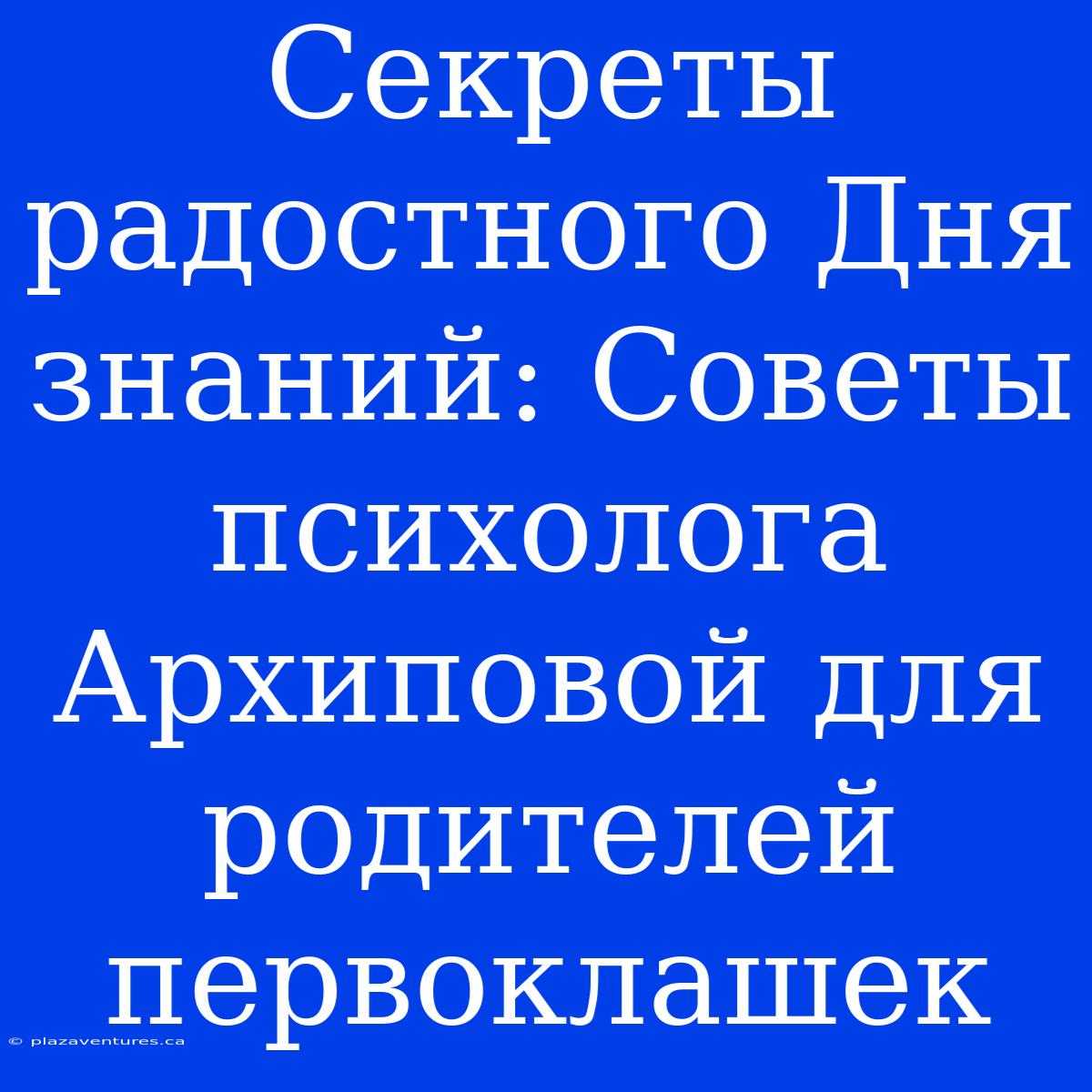 Секреты Радостного Дня Знаний: Советы Психолога Архиповой Для Родителей Первоклашек