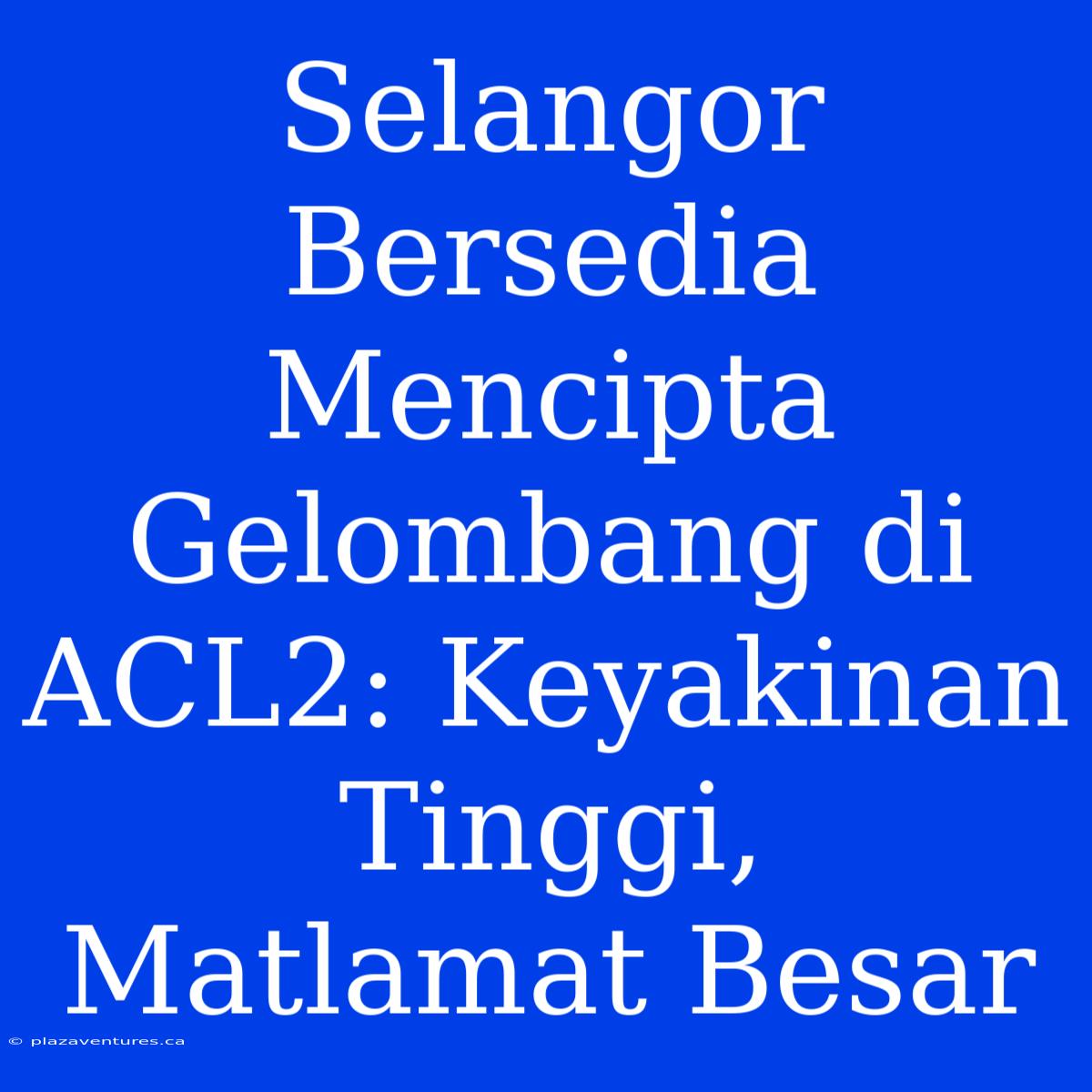 Selangor Bersedia Mencipta Gelombang Di ACL2: Keyakinan Tinggi, Matlamat Besar