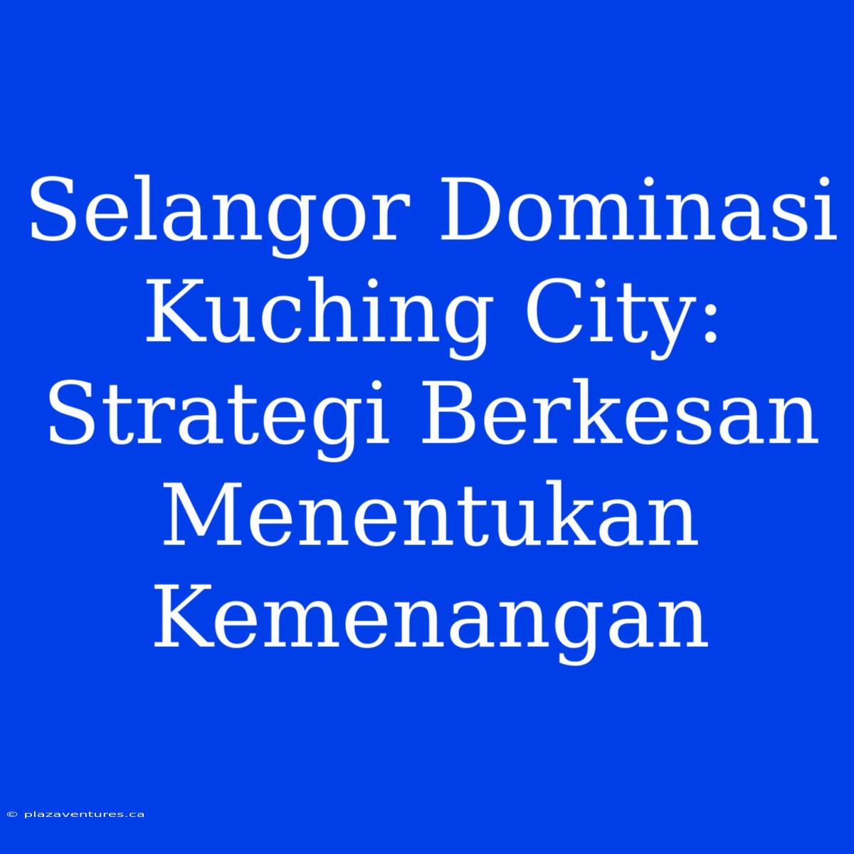 Selangor Dominasi Kuching City: Strategi Berkesan Menentukan Kemenangan