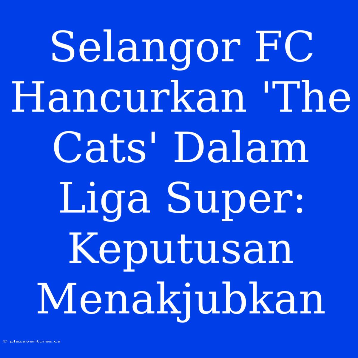 Selangor FC Hancurkan 'The Cats' Dalam Liga Super: Keputusan Menakjubkan