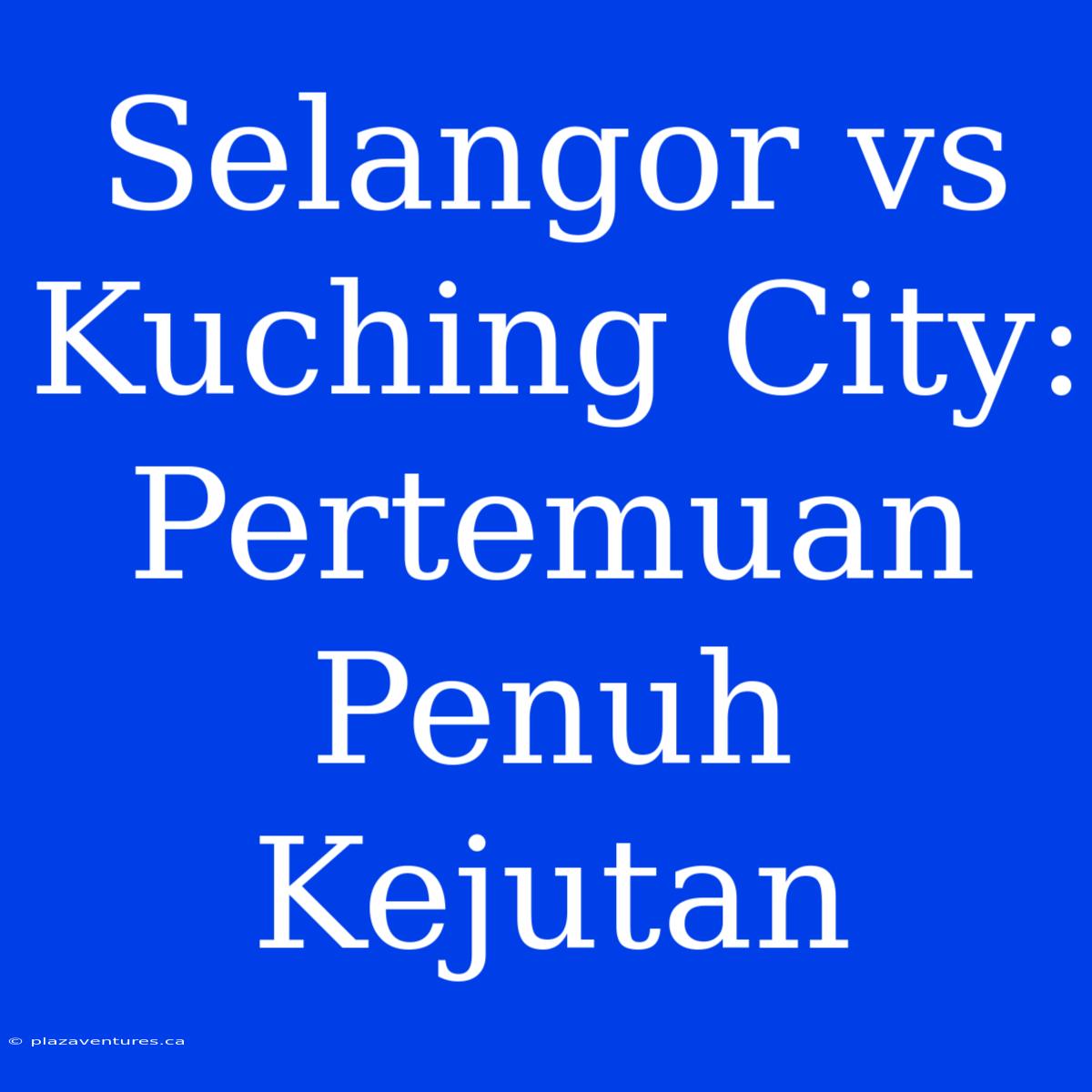 Selangor Vs Kuching City: Pertemuan Penuh Kejutan