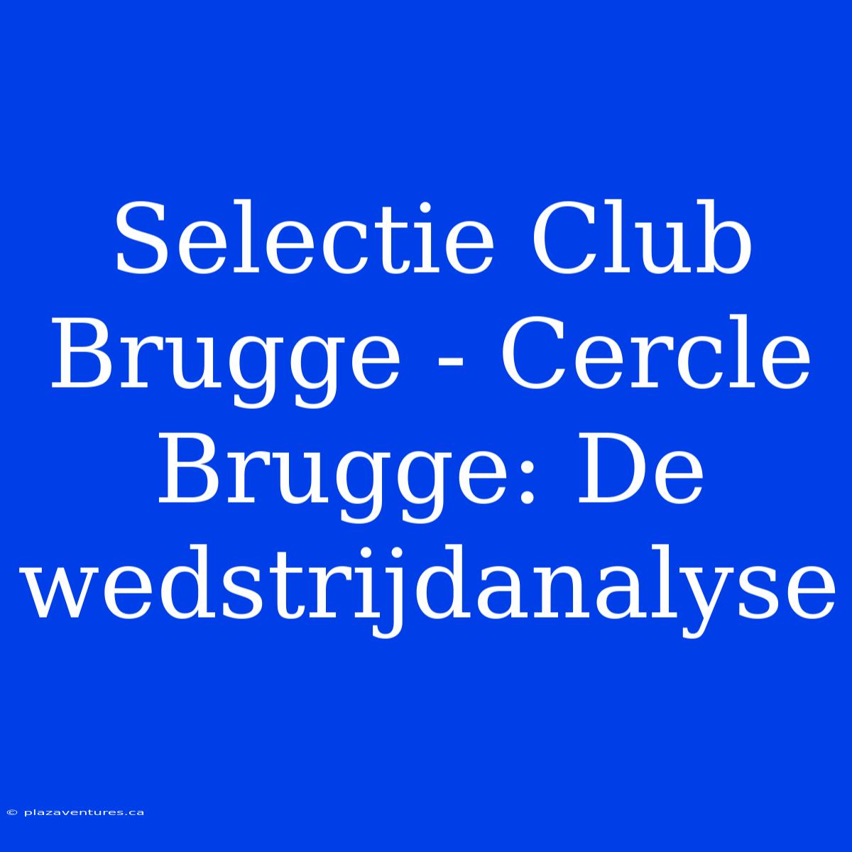 Selectie Club Brugge - Cercle Brugge: De Wedstrijdanalyse