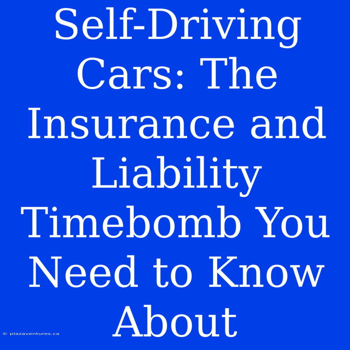 Self-Driving Cars: The Insurance And Liability Timebomb You Need To Know About